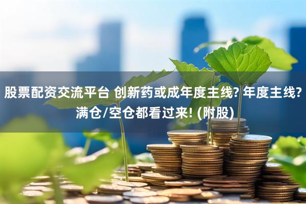 股票配资交流平台 创新药或成年度主线? 年度主线? 满仓/空仓都看过来! (附股)