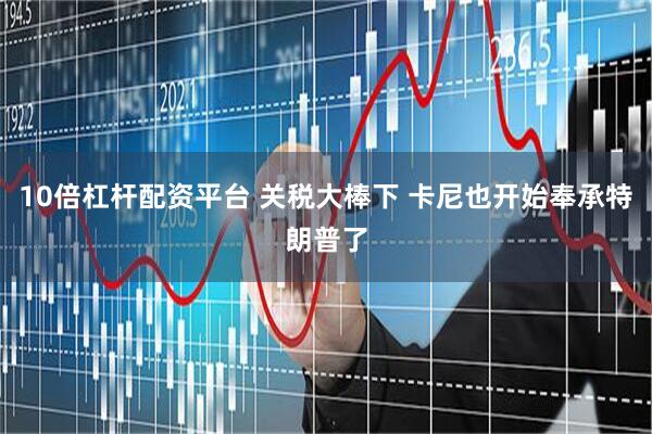 10倍杠杆配资平台 关税大棒下 卡尼也开始奉承特朗普了