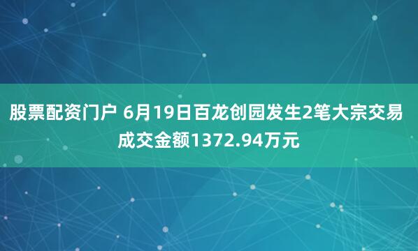 股票配资门户 6月19日百龙创园发生2笔大宗交易 成交金额1372.94万元