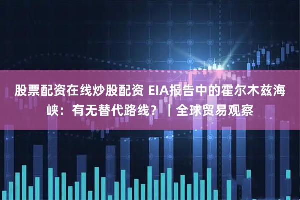 股票配资在线炒股配资 EIA报告中的霍尔木兹海峡：有无替代路线？｜全球贸易观察