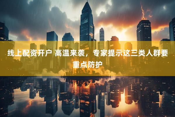 线上配资开户 高温来袭，专家提示这三类人群要重点防护