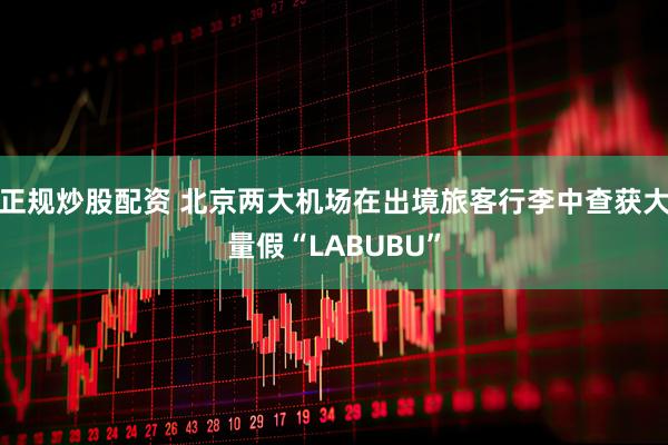 正规炒股配资 北京两大机场在出境旅客行李中查获大量假“LABUBU”
