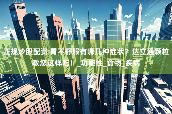 正规炒股配资 胃不舒服有哪几种症状？达立通颗粒教您这样吃！_功能性_食物_疾病