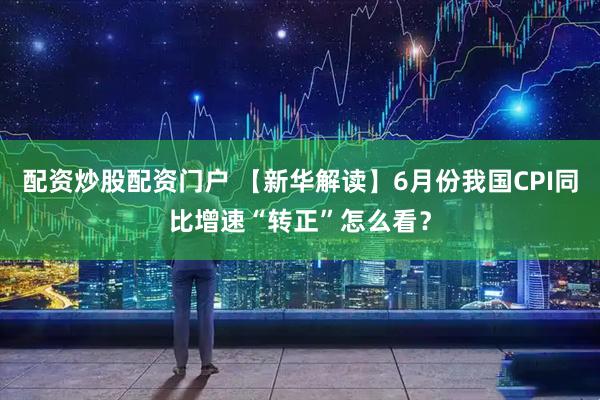 配资炒股配资门户 【新华解读】6月份我国CPI同比增速“转正”怎么看？