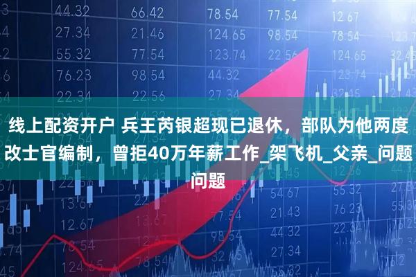 线上配资开户 兵王芮银超现已退休，部队为他两度改士官编制，曾拒40万年薪工作_架飞机_父亲_问题