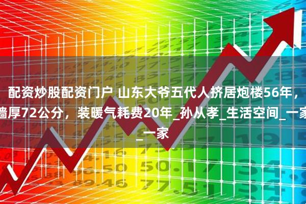 配资炒股配资门户 山东大爷五代人挤居炮楼56年，墙厚72公分，装暖气耗费20年_孙从孝_生活空间_一家