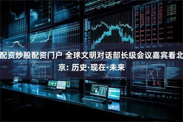 配资炒股配资门户 全球文明对话部长级会议嘉宾看北京: 历史·现在·未来