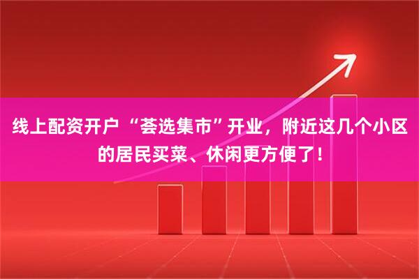 线上配资开户 “荟选集市”开业，附近这几个小区的居民买菜、休闲更方便了！