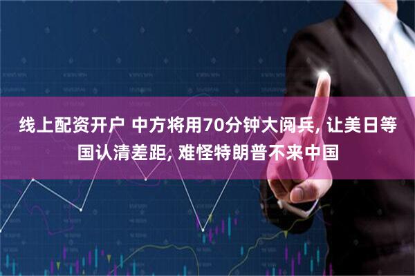 线上配资开户 中方将用70分钟大阅兵, 让美日等国认清差距, 难怪特朗普不来中国