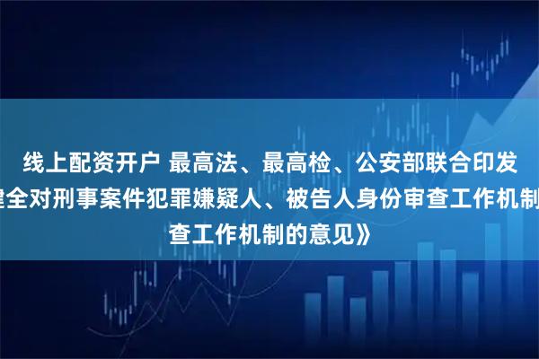 线上配资开户 最高法、最高检、公安部联合印发《关于健全对刑事案件犯罪嫌疑人、被告人身份审查工作机制的意见》