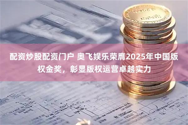配资炒股配资门户 奥飞娱乐荣膺2025年中国版权金奖，彰显版权运营卓越实力