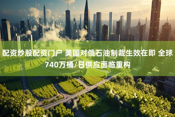 配资炒股配资门户 美国对俄石油制裁生效在即 全球740万桶/日供应面临重构