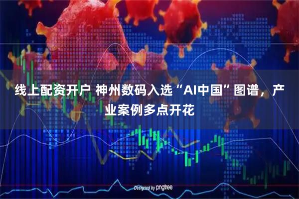 线上配资开户 神州数码入选“AI中国”图谱，产业案例多点开花