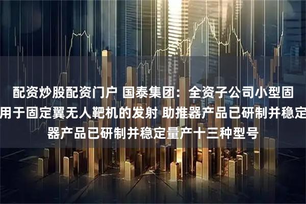 配资炒股配资门户 国泰集团：全资子公司小型固体火箭发动机应用于固定翼无人靶机的发射 助推器产品已研制并稳定量产十三种型号