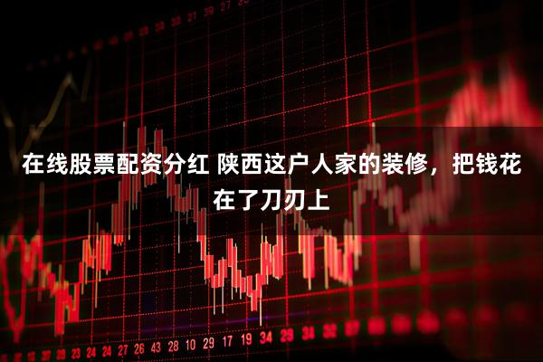 在线股票配资分红 陕西这户人家的装修，把钱花在了刀刃上